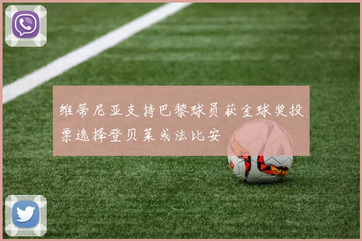 维蒂尼亚支持巴黎球员获金球奖投票选择登贝莱或法比安