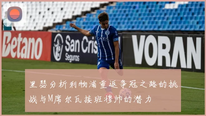 里瑟分析利物浦重返争冠之路的挑战与M席尔瓦接班穆帅的潜力