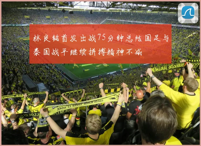 林良铭首发出战75分钟总结国足与泰国战平继续拼搏精神不减