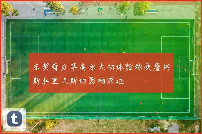 东契奇分享高尔夫初体验称受詹姆斯和里夫斯的影响深远