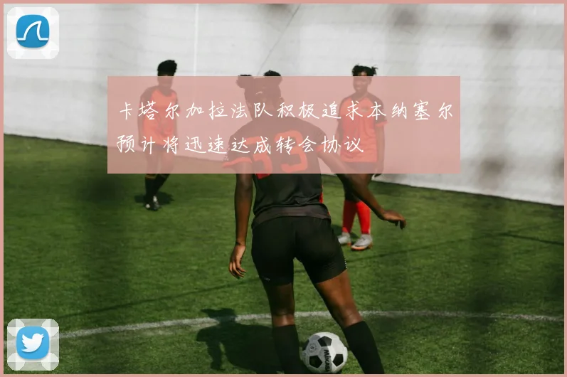 卡塔尔加拉法队积极追求本纳塞尔预计将迅速达成转会协议