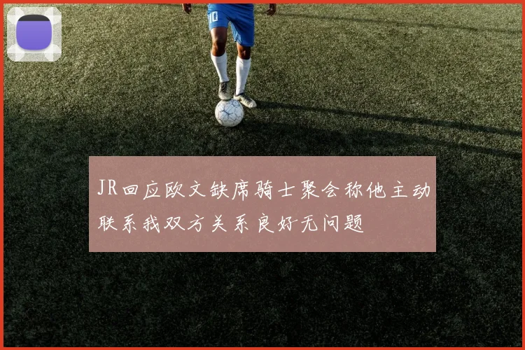 JR回应欧文缺席骑士聚会称他主动联系我双方关系良好无问题