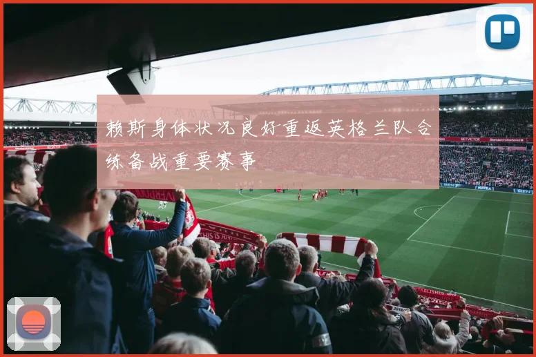 赖斯身体状况良好重返英格兰队合练备战重要赛事