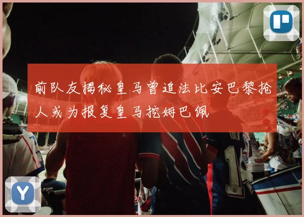 前队友揭秘皇马曾追法比安巴黎抢人或为报复皇马挖姆巴佩