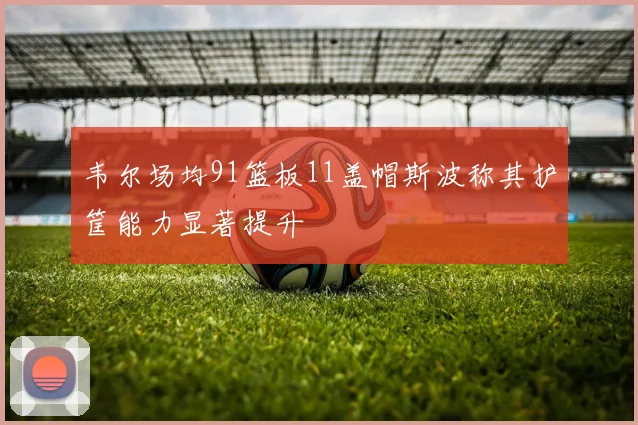 韦尔场均91篮板11盖帽斯波称其护筐能力显著提升