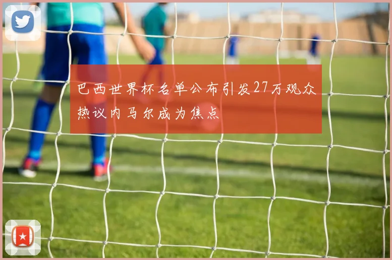 巴西世界杯名单公布引发27万观众热议内马尔成为焦点