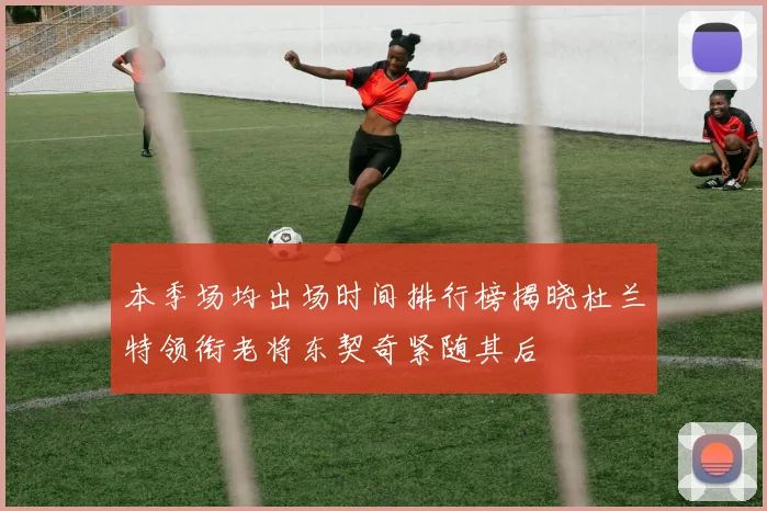 本季场均出场时间排行榜揭晓杜兰特领衔老将东契奇紧随其后