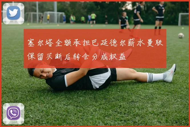 塞尔塔全额承担巴延德尔薪水曼联保留买断后转会分成权益