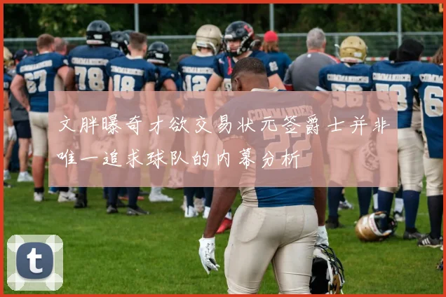 文胖曝奇才欲交易状元签爵士并非唯一追求球队的内幕分析