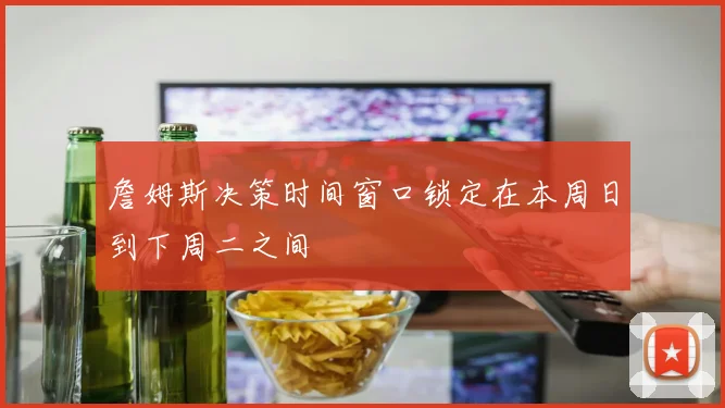 詹姆斯决策时间窗口锁定在本周日到下周二之间