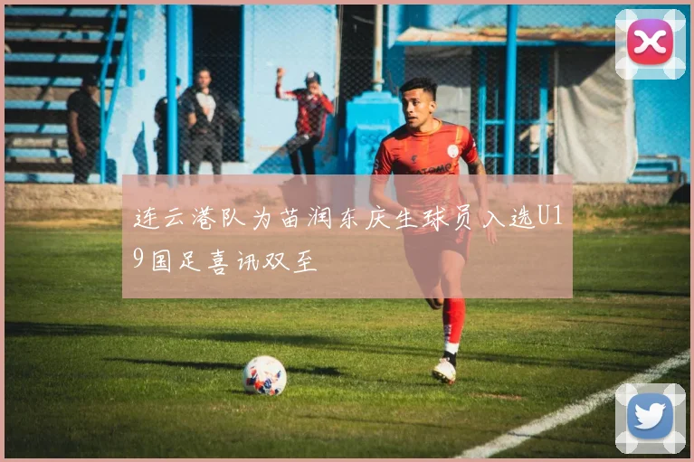 连云港队为苗润东庆生球员入选U19国足喜讯双至