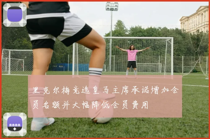 里克尔梅竞选皇马主席承诺增加会员名额并大幅降低会员费用