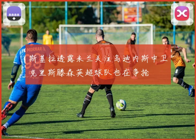斯基拉透露米兰关注乌迪内斯中卫克里斯滕森英超球队也在争抢
