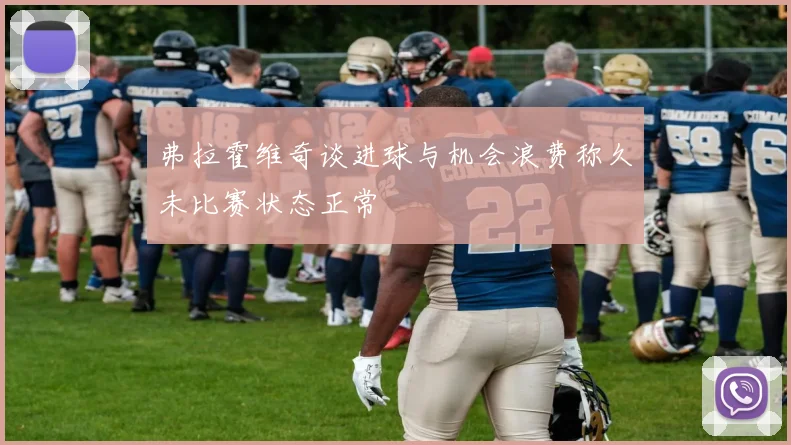 弗拉霍维奇谈进球与机会浪费称久未比赛状态正常