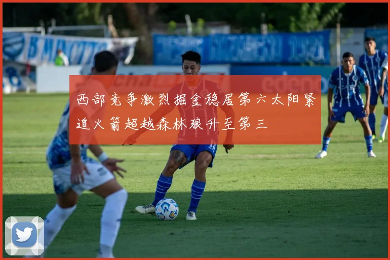 西部竞争激烈掘金稳居第六太阳紧追火箭超越森林狼升至第三