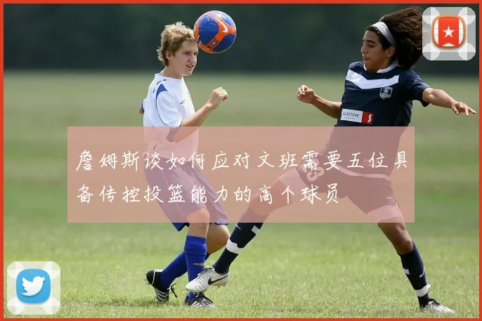 詹姆斯谈如何应对文班需要五位具备传控投篮能力的高个球员
