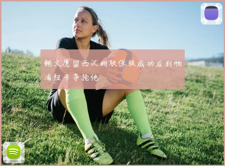 鲍文愿留西汉姆联保级成功后利物浦纽卡争抢他
