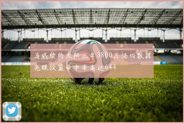 马威续约太阳三年3800万场均数据亮眼投篮命中率高达644