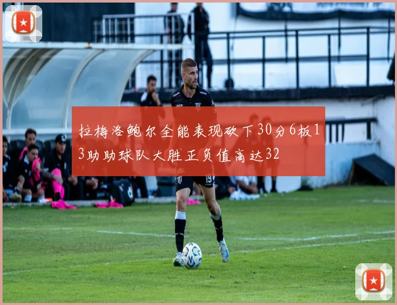 拉梅洛鲍尔全能表现砍下30分6板13助助球队大胜正负值高达32
