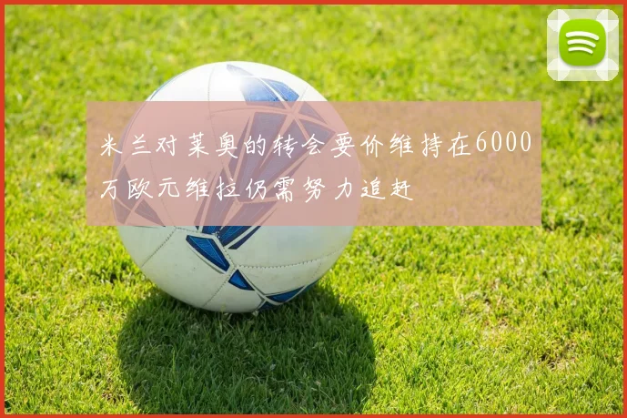 米兰对莱奥的转会要价维持在6000万欧元维拉仍需努力追赶