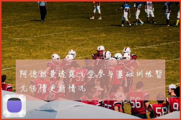 阿德尔曼透露戈登参与基础训练暂无伤情更新情况