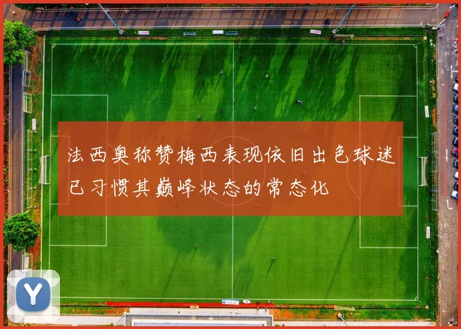 法西奥称赞梅西表现依旧出色球迷已习惯其巅峰状态的常态化