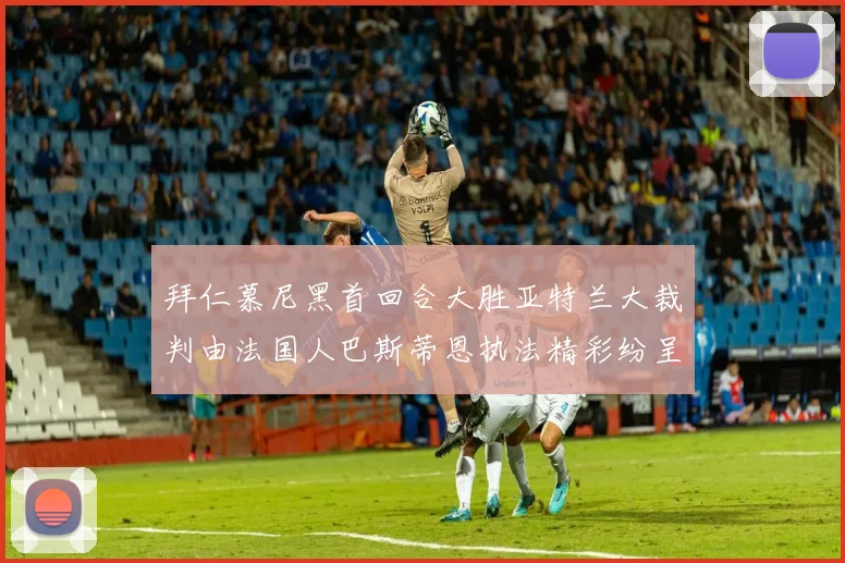 拜仁慕尼黑首回合大胜亚特兰大裁判由法国人巴斯蒂恩执法精彩纷呈