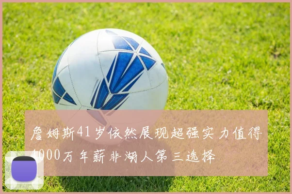 詹姆斯41岁依然展现超强实力值得4000万年薪非湖人第三选择
