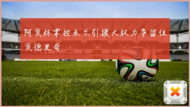 阿莫林掌控米兰引援大权力争留住莫德里奇