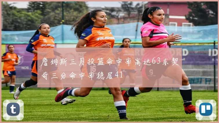 詹姆斯三月投篮命中率高达63东契奇三分命中率稳居41