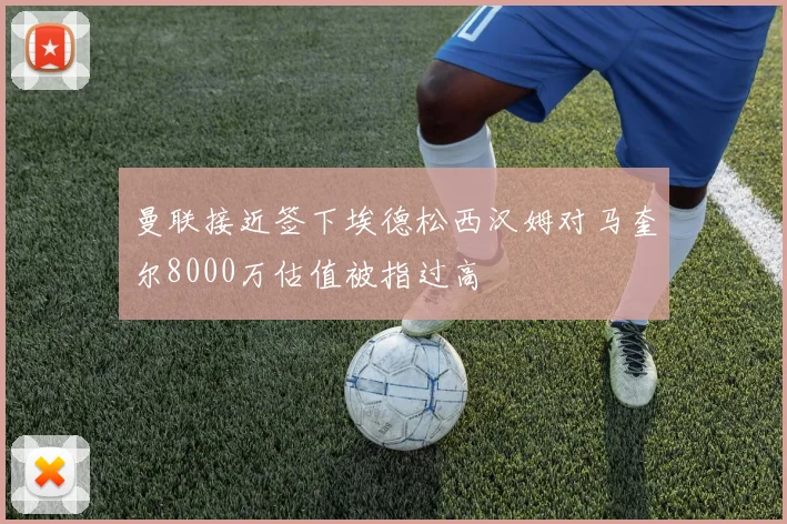 曼联接近签下埃德松西汉姆对马奎尔8000万估值被指过高