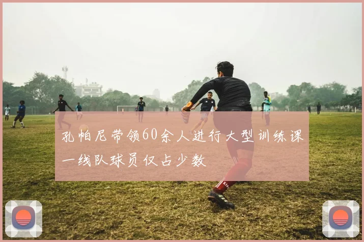 孔帕尼带领60余人进行大型训练课一线队球员仅占少数