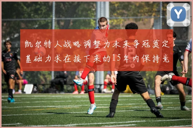凯尔特人战略调整为未来争冠奠定基础力求在接下来的15年内保持竞争优势