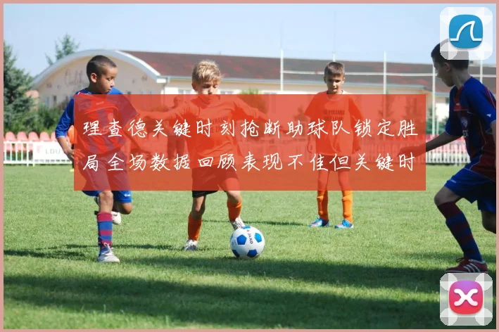 理查德关键时刻抢断助球队锁定胜局全场数据回顾表现不佳但关键时刻挺身而出