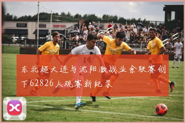 东北超大连与沈阳激战业余联赛创下62826人观赛新纪录