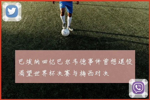 巴埃纳回忆巴尔韦德事件曾想退役渴望世界杯决赛与梅西对决