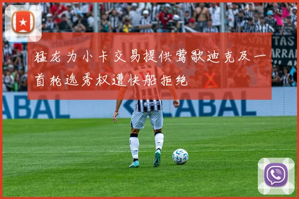 猛龙为小卡交易提供莺歌迪克及一首轮选秀权遭快船拒绝
