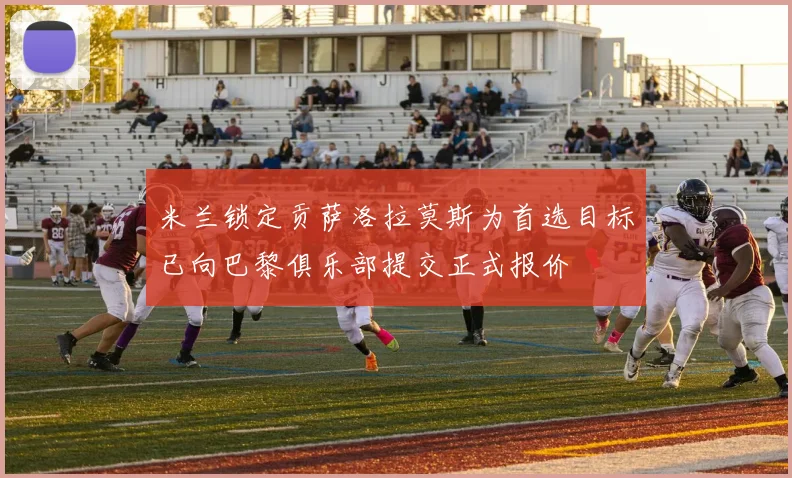 米兰锁定贡萨洛拉莫斯为首选目标已向巴黎俱乐部提交正式报价